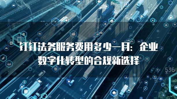 钉钉法务服务费用多少一月:企业数字化转型的合规新选择