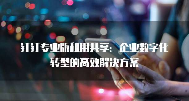 钉钉专业版租用共享:企业数字化转型的高效解决方案