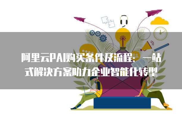 阿里云PAI购买条件及流程：一站式解决方案助力企业智能化转型