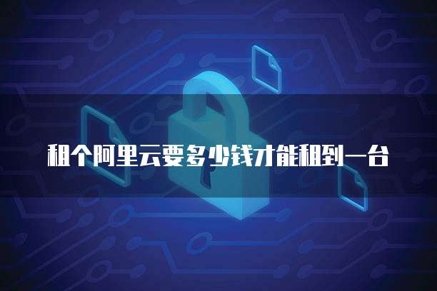 租个阿里云要多少钱才能租到一台