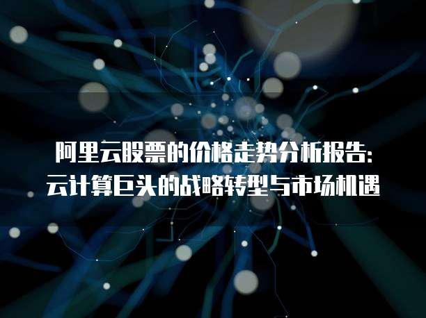 阿里云股票的价格走势分析报告:云计算巨头的战略转型与市场机遇