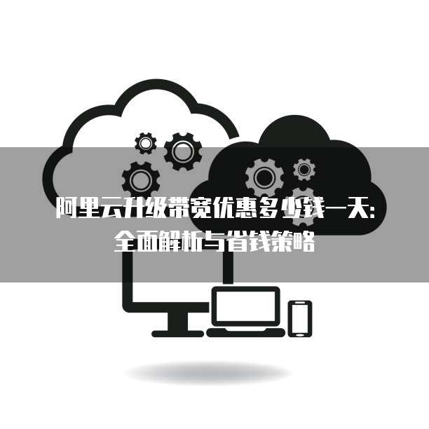 阿里云升级带宽优惠多少钱一天:全面解析与省钱策略
