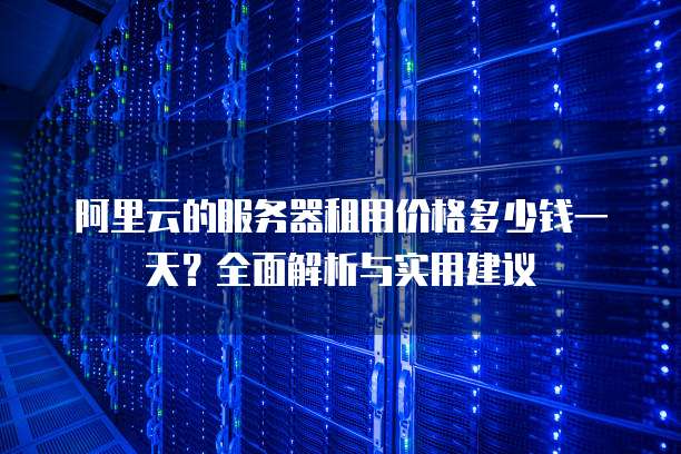 阿里云的服务器租用价格多少钱一天?全面解析与实用建议