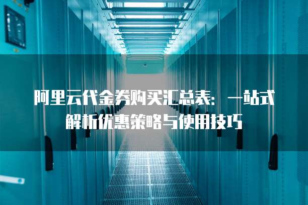 阿里云代金券购买汇总表:一站式解析优惠策略与使用技巧