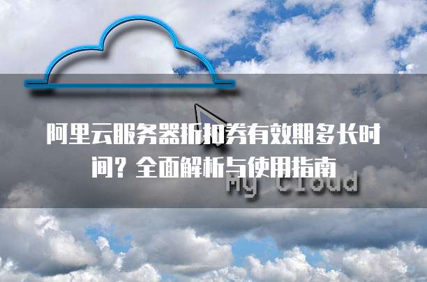 阿里云服务器折扣券有效期多长时间?全面解析与使用指南