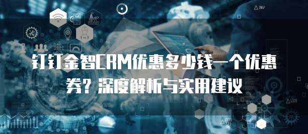 钉钉金智CRM优惠多少钱一个优惠券?深度解析与实用建议