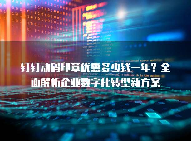 钉钉动码印章优惠多少钱一年?全面解析企业数字化转型新方案
