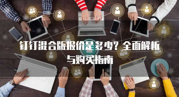 钉钉混合版报价是多少?全面解析与购买指南