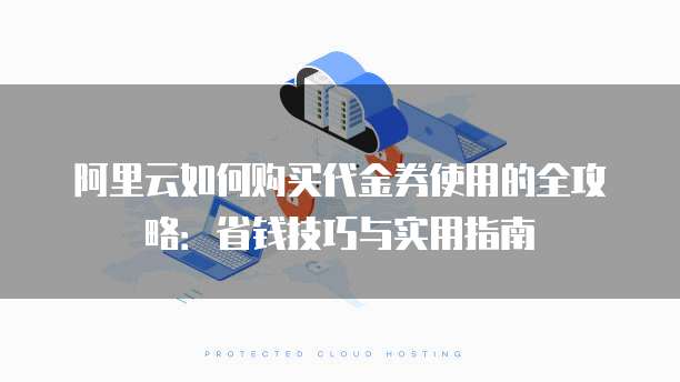 阿里云如何购买代金券使用的全攻略:省钱技巧与实用指南