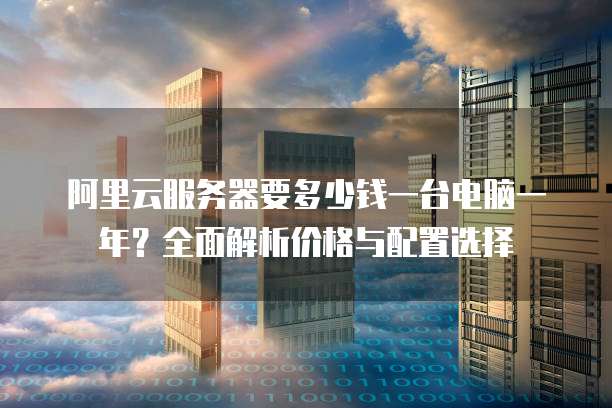 阿里云服务器要多少钱一台电脑一年?全面解析价格与配置选择