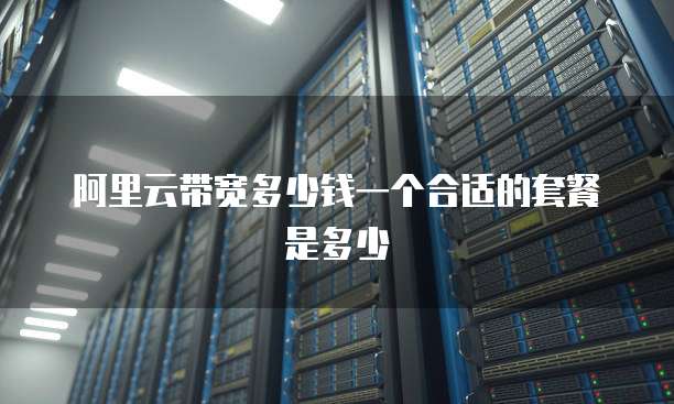阿里云带宽多少钱一个合适的套餐是多少