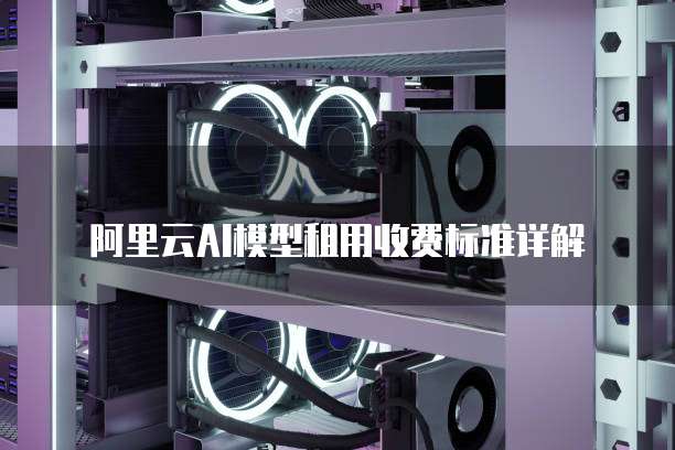 阿里云AI模型租用收费标准详解