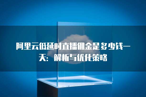 阿里云低延时直播佣金是多少钱一天:解析与优化策略