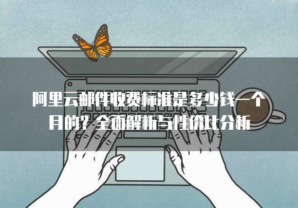 阿里云邮件收费标准是多少钱一个月的?全面解析与性价比分析