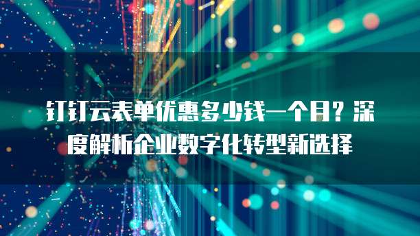 钉钉云表单优惠多少钱一个月?深度解析企业数字化转型新选择