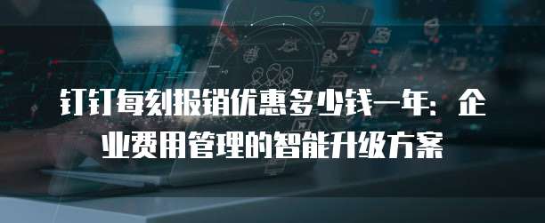 钉钉每刻报销优惠多少钱一年：企业费用管理的智能升级方案