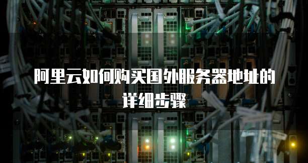 阿里云如何购买国外服务器地址的详细步骤