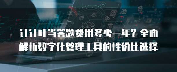 钉钉叮当答题费用多少一年?全面解析数字化管理工具的性价比选择