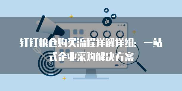 钉钉粮仓购买流程详解详细：一站式企业采购解决方案