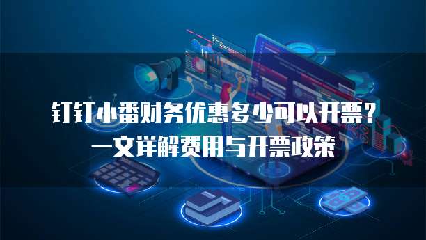 钉钉小番财务优惠多少可以开票?一文详解费用与开票政策