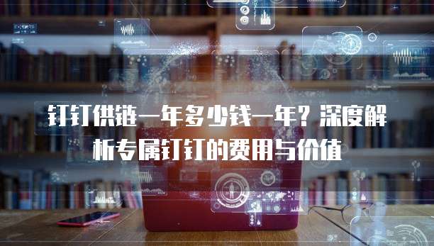 钉钉供链一年多少钱一年?深度解析专属钉钉的费用与价值