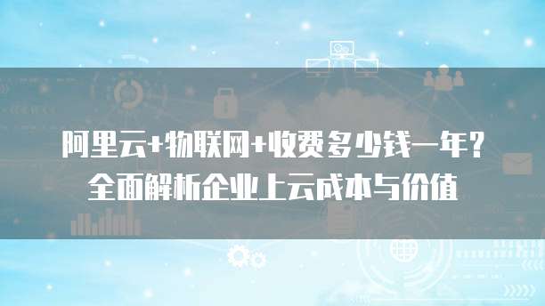 阿里云+物联网+收费多少钱一年?全面解析企业上云成本与价值