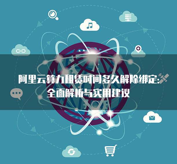 阿里云算力租赁时间多久解除绑定：全面解析与实用建议
