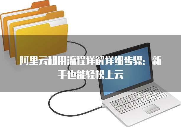 阿里云租用流程详解详细步骤:新手也能轻松上云