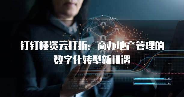 钉钉楼资云打折:商办地产管理的数字化转型新机遇
