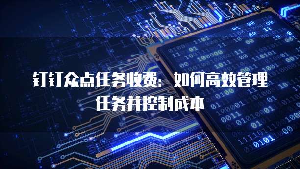 钉钉众点任务收费:如何高效管理任务并控制成本