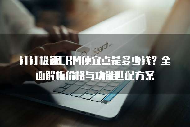 钉钉极速CRM便宜点是多少钱?全面解析价格与功能匹配方案
