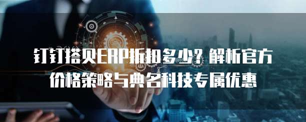 钉钉搭贝ERP折扣多少?解析官方价格策略与典名科技专属优惠