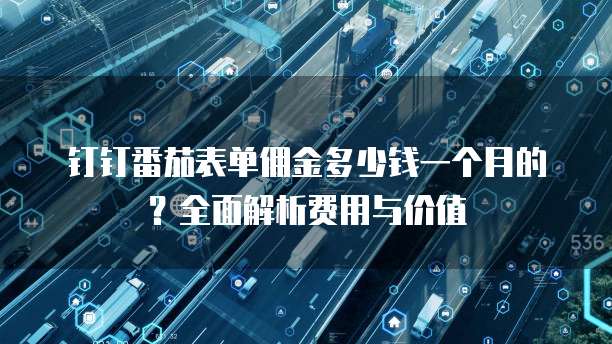 钉钉番茄表单佣金多少钱一个月的?全面解析费用与价值