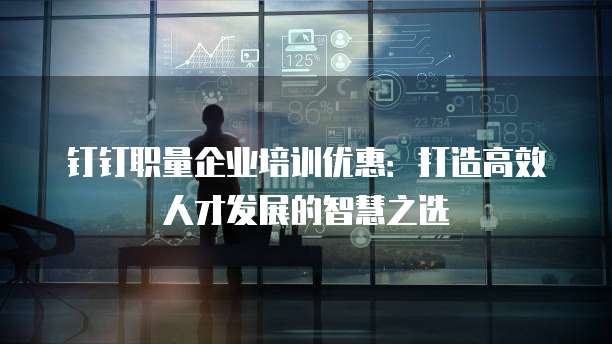 钉钉职量企业培训优惠:打造高效人才发展的智慧之选