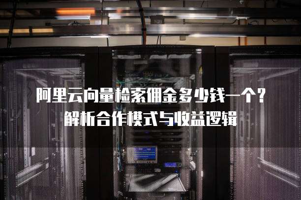 阿里云向量检索佣金多少钱一个?解析合作模式与收益逻辑