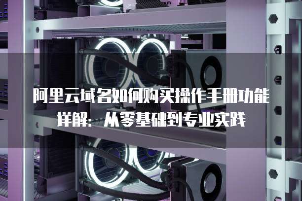 阿里云域名如何购买操作手册功能详解：从零基础到专业实践