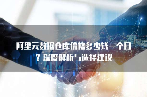阿里云数据仓库价格多少钱一个月?深度解析与选择建议