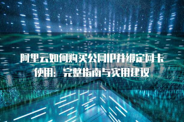 阿里云如何购买公网IP并绑定网卡使用：完整指南与实用建议