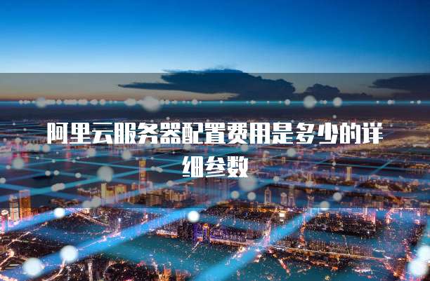 阿里云服务器配置费用是多少的详细参数