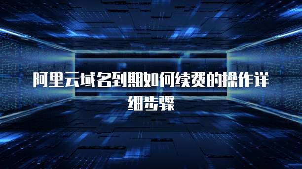 阿里云域名到期如何续费的操作详细步骤