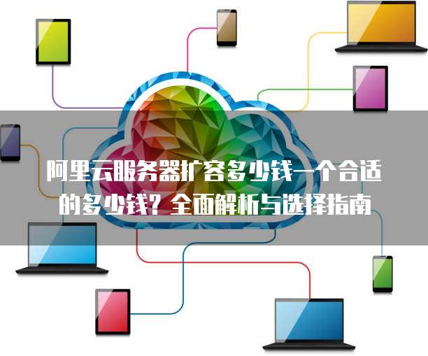 阿里云服务器扩容多少钱一个合适的多少钱?全面解析与选择指南