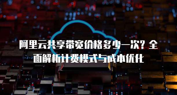 阿里云共享带宽价格多少一次?全面解析计费模式与成本优化