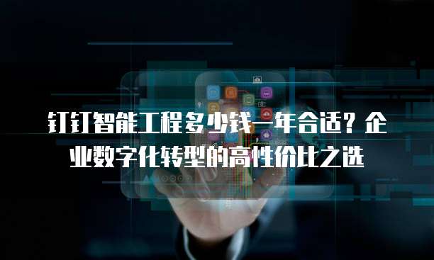 钉钉智能工程多少钱一年合适?企业数字化转型的高性价比之选