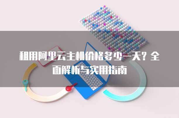 租用阿里云主机价格多少一天?全面解析与实用指南