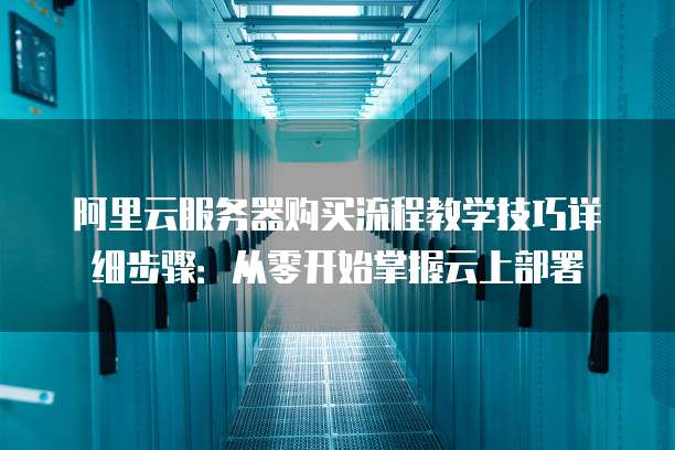 阿里云服务器购买流程教学技巧详细步骤:从零开始掌握云上部署