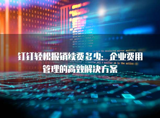 钉钉轻松报销续费多少:企业费用管理的高效解决方案