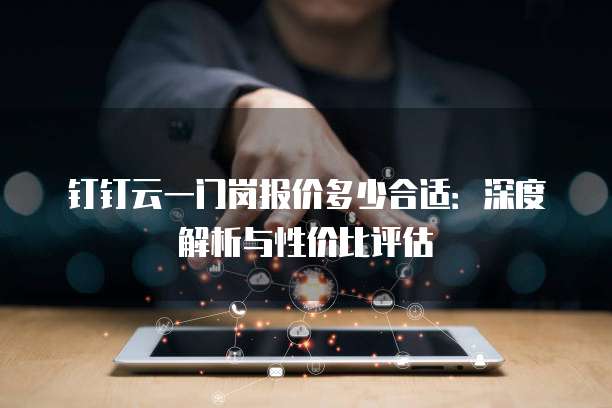 钉钉云一门岗报价多少合适:深度解析与性价比评估