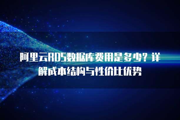 阿里云RDS数据库费用是多少?详解成本结构与性价比优势