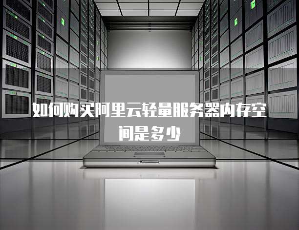 如何购买阿里云轻量服务器内存空间是多少