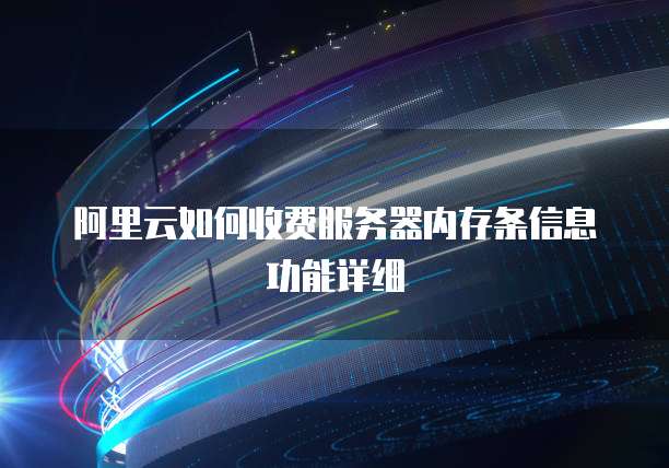 阿里云如何收费服务器内存条信息功能详细